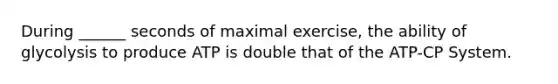 During ______ seconds of maximal exercise, the ability of glycolysis to produce ATP is double that of the ATP-CP System.