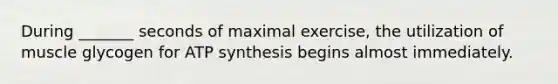 During _______ seconds of maximal exercise, the utilization of muscle glycogen for ATP synthesis begins almost immediately.