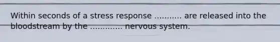 Within seconds of a stress response ........... are released into the bloodstream by the ............. nervous system.