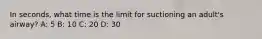 In seconds, what time is the limit for suctioning an adult's airway? A: 5 B: 10 C: 20 D: 30