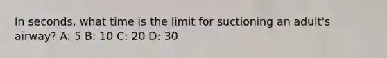 In seconds, what time is the limit for suctioning an adult's airway? A: 5 B: 10 C: 20 D: 30