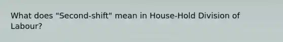 What does "Second-shift" mean in House-Hold Division of Labour?