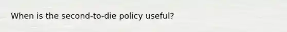 When is the second-to-die policy useful?