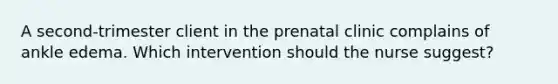 A second-trimester client in the prenatal clinic complains of ankle edema. Which intervention should the nurse suggest?