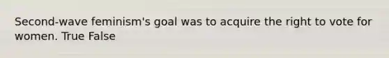 Second-wave feminism's goal was to acquire the right to vote for women. True False