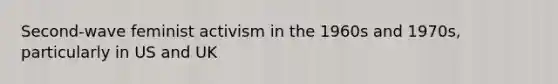 Second-wave feminist activism in the 1960s and 1970s, particularly in US and UK