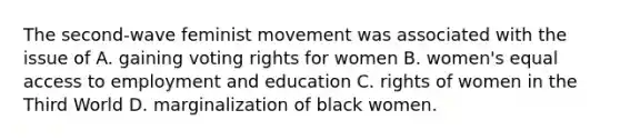 The second-wave feminist movement was associated with the issue of A. gaining voting rights for women B. women's equal access to employment and education C. rights of women in the Third World D. marginalization of black women.