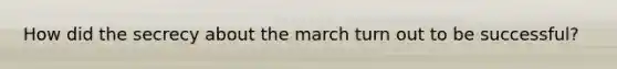 How did the secrecy about the march turn out to be successful?