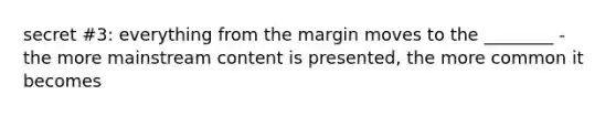 secret #3: everything from the margin moves to the ________ -the more mainstream content is presented, the more common it becomes