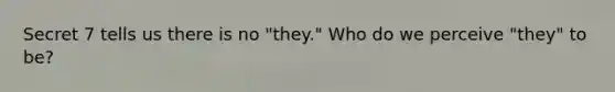 Secret 7 tells us there is no "they." Who do we perceive "they" to be?