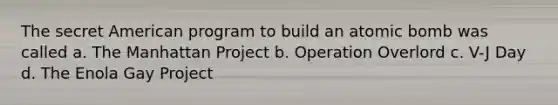 The secret American program to build an atomic bomb was called a. The Manhattan Project b. Operation Overlord c. V-J Day d. The Enola Gay Project