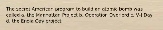 The secret American program to build an atomic bomb was called a. the Manhattan Project b. Operation Overlord c. V-J Day d. the Enola Gay project