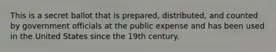 This is a secret ballot that is prepared, distributed, and counted by government officials at the public expense and has been used in the United States since the 19th century.