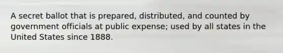 A secret ballot that is prepared, distributed, and counted by government officials at public expense; used by all states in the United States since 1888.