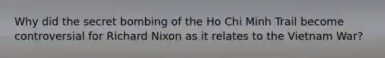 Why did the secret bombing of the Ho Chi Minh Trail become controversial for Richard Nixon as it relates to the Vietnam War?
