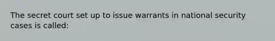 The secret court set up to issue warrants in national security cases is called: