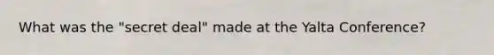 What was the "secret deal" made at the <a href='https://www.questionai.com/knowledge/k3mYEvgS77-yalta-conference' class='anchor-knowledge'>yalta conference</a>?