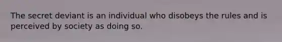 The secret deviant is an individual who disobeys the rules and is perceived by society as doing so.