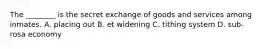 The ________ is the secret exchange of goods and services among inmates. A. placing out B. et widening C. tithing system D. sub-rosa economy