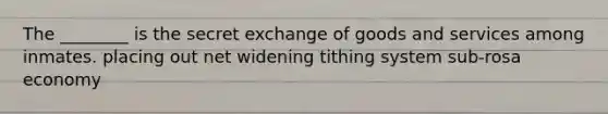 The ________ is the secret exchange of goods and services among inmates. placing out net widening tithing system sub-rosa economy