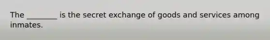 The ________ is the secret exchange of goods and services among inmates.