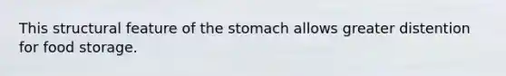 This structural feature of <a href='https://www.questionai.com/knowledge/kLccSGjkt8-the-stomach' class='anchor-knowledge'>the stomach</a> allows greater distention for food storage.