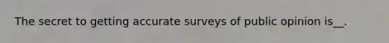 The secret to getting accurate surveys of public opinion is__.