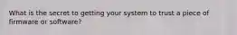 What is the secret to getting your system to trust a piece of firmware or software?