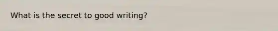 What is the secret to good writing?