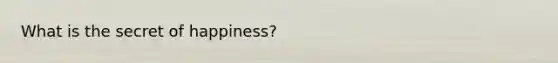 What is the secret of happiness?