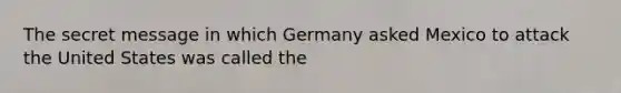 The secret message in which Germany asked Mexico to attack the United States was called the