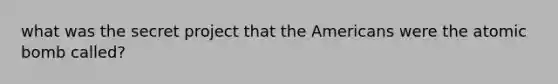 what was the secret project that the Americans were the atomic bomb called?