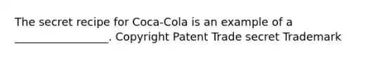 The secret recipe for Coca-Cola is an example of a _________________. Copyright Patent Trade secret Trademark