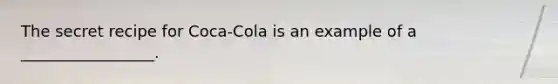 The secret recipe for Coca-Cola is an example of a _________________.