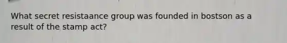 What secret resistaance group was founded in bostson as a result of the stamp act?