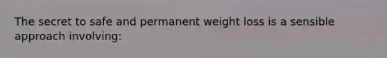 The secret to safe and permanent weight loss is a sensible approach involving: