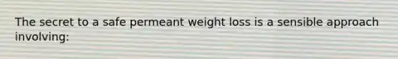 The secret to a safe permeant weight loss is a sensible approach involving: