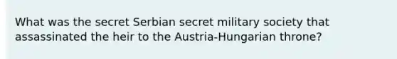 What was the secret Serbian secret military society that assassinated the heir to the Austria-Hungarian throne?