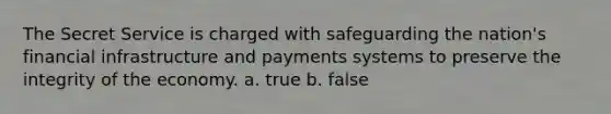 The Secret Service is charged with safeguarding the nation's financial infrastructure and payments systems to preserve the integrity of the economy. a. true b. false