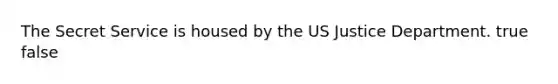 The Secret Service is housed by the US Justice Department. true false