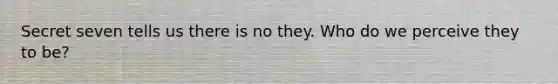 Secret seven tells us there is no they. Who do we perceive they to be?