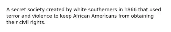 A secret society created by white southerners in 1866 that used terror and violence to keep African Americans from obtaining their civil rights.