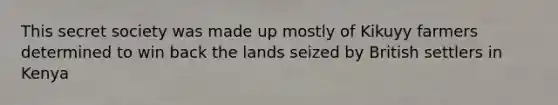 This secret society was made up mostly of Kikuyy farmers determined to win back the lands seized by British settlers in Kenya