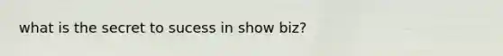 what is the secret to sucess in show biz?