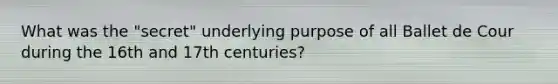 What was the "secret" underlying purpose of all Ballet de Cour during the 16th and 17th centuries?