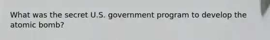 What was the secret U.S. government program to develop the atomic bomb?