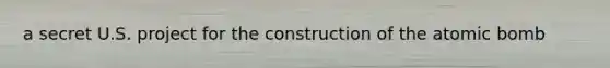 a secret U.S. project for the construction of the atomic bomb