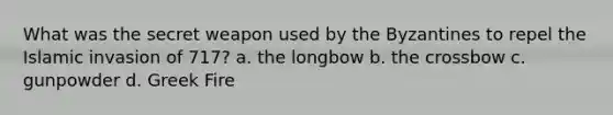 What was the secret weapon used by the Byzantines to repel the Islamic invasion of 717? a. the longbow b. the crossbow c. gunpowder d. Greek Fire