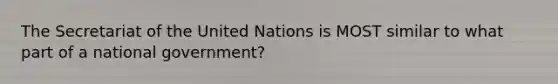 The Secretariat of the United Nations is MOST similar to what part of a national government?