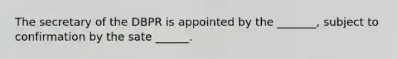 The secretary of the DBPR is appointed by the _______, subject to confirmation by the sate ______.